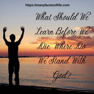 What Should We Learn Before We Die, Where Do We Stand With God?